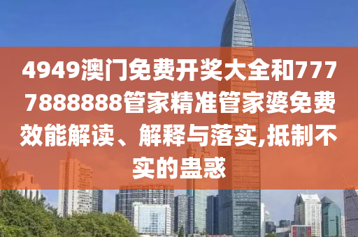 4949澳门免费开奖大全和7777888888管家精准管家婆免费效能解读、解释与落实,抵制不实的蛊惑
