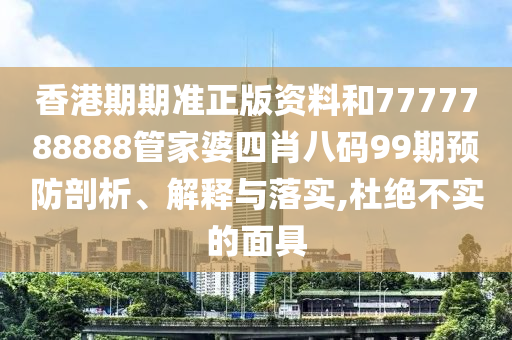 香港期期准正版资料和7777788888管家婆四肖八码99期预防剖析、解释与落实,杜绝不实的面具