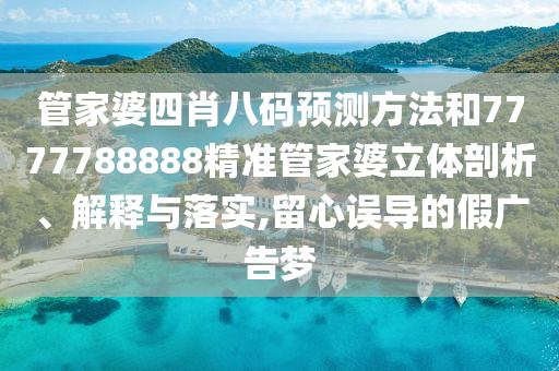 管家婆四肖八码预测方法和7777788888精准管家婆立体剖析、解释与落实,留心误导的假广告梦