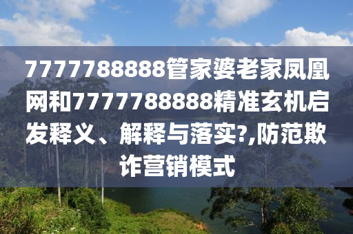 7777788888管家婆老家凤凰网和7777788888精准玄机启发释义、解释与落实?,防范欺诈营销模式