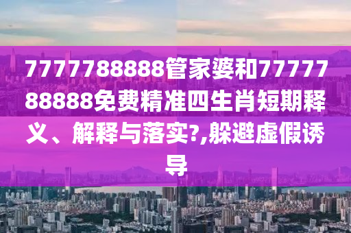 7777788888管家婆和7777788888免费精准四生肖短期释义、解释与落实?,躲避虚假诱导