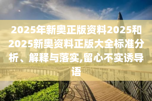 2025年新奥正版资料2025和2025新奥资料正版大全标准分析、解释与落实,留心不实诱导语