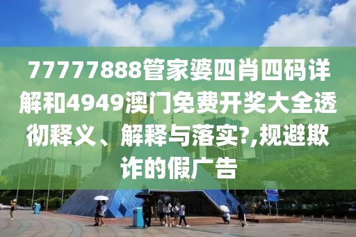77777888管家婆四肖四码详解和4949澳门免费开奖大全透彻释义、解释与落实?,规避欺诈的假广告