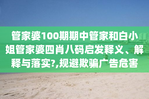 管家婆100期期中管家和白小姐管家婆四肖八码启发释义、解释与落实?,规避欺骗广告危害