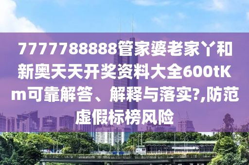 7777788888管家婆老家丫和新奥天天开奖资料大全600tKm可靠解答、解释与落实?,防范虚假标榜风险