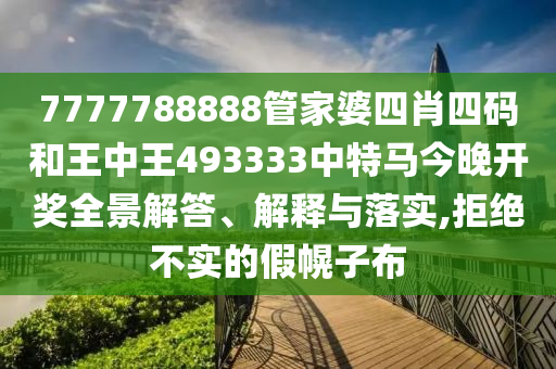 7777788888管家婆四肖四码和王中王493333中特马今晚开奖全景解答、解释与落实,拒绝不实的假幌子布