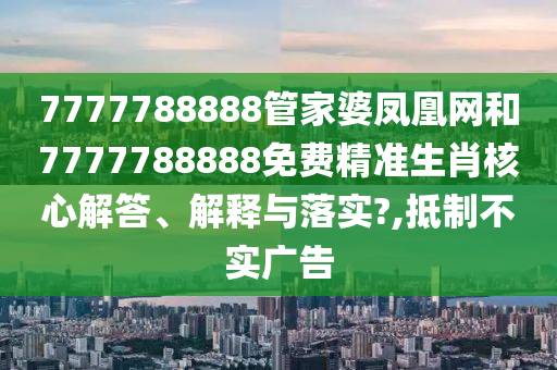 7777788888管家婆凤凰网和7777788888免费精准生肖核心解答、解释与落实?,抵制不实广告