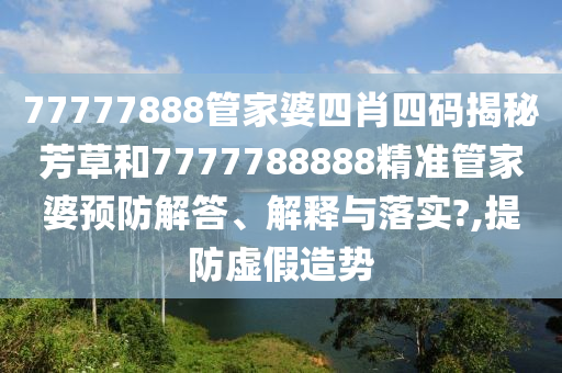 77777888管家婆四肖四码揭秘芳草和7777788888精准管家婆预防解答、解释与落实?,提防虚假造势