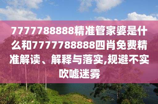 7777788888精准管家婆是什么和7777788888四肖免费精准解读、解释与落实,规避不实吹嘘迷雾