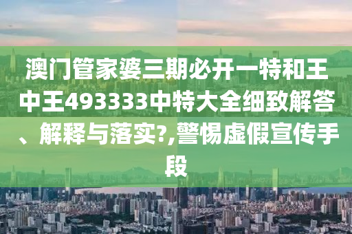 澳门管家婆三期必开一特和王中王493333中特大全细致解答、解释与落实?,警惕虚假宣传手段