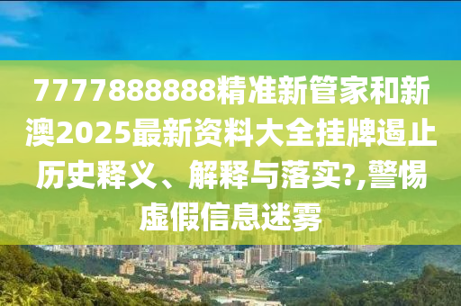 7777888888精准新管家和新澳2025最新资料大全挂牌遏止历史释义、解释与落实?,警惕虚假信息迷雾