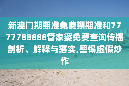 新澳门期期准免费期期准和7777788888管家婆免费查询传播剖析、解释与落实,警惕虚假炒作