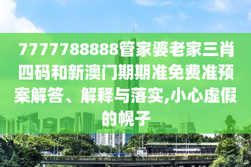 7777788888管家婆老家三肖四码和新澳门期期准免费准预案解答、解释与落实,小心虚假的幌子