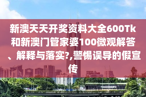 新澳天天开奖资料大全600Tk和新澳门管家婆100微观解答、解释与落实?,警惕误导的假宣传