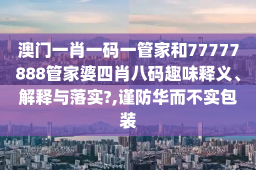 澳门一肖一码一管家和77777888管家婆四肖八码趣味释义、解释与落实?,谨防华而不实包装
