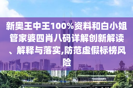 新奥王中王100%资料和白小姐管家婆四肖八码详解创新解读、解释与落实,防范虚假标榜风险