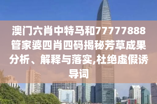 澳门六肖中特马和77777888管家婆四肖四码揭秘芳草成果分析、解释与落实,杜绝虚假诱导词