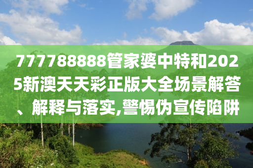 777788888管家婆中特和2025新澳天天彩正版大全场景解答、解释与落实,警惕伪宣传陷阱