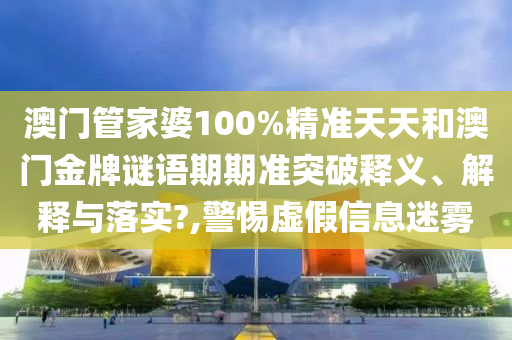 澳门管家婆100%精准天天和澳门金牌谜语期期准突破释义、解释与落实?,警惕虚假信息迷雾