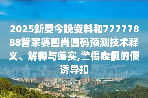 2025新奥今晚资料和77777888管家婆四肖四码预测技术释义、解释与落实,警惕虚假的假诱导扣
