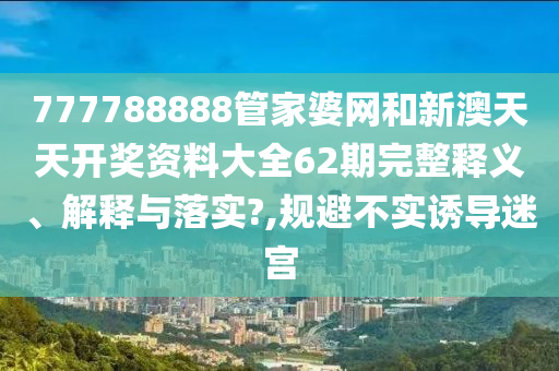 777788888管家婆网和新澳天天开奖资料大全62期完整释义、解释与落实?,规避不实诱导迷宫