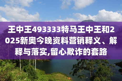 王中王493333特马王中王和2025新奥今晚资料营销释义、解释与落实,留心欺诈的套路