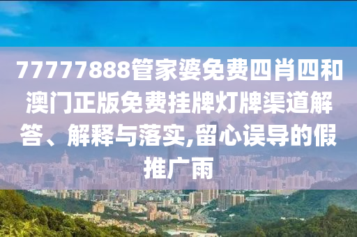 77777888管家婆免费四肖四和澳门正版免费挂牌灯牌渠道解答、解释与落实,留心误导的假推广雨