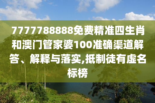 7777788888免费精准四生肖和澳门管家婆100准确渠道解答、解释与落实,抵制徒有虚名标榜