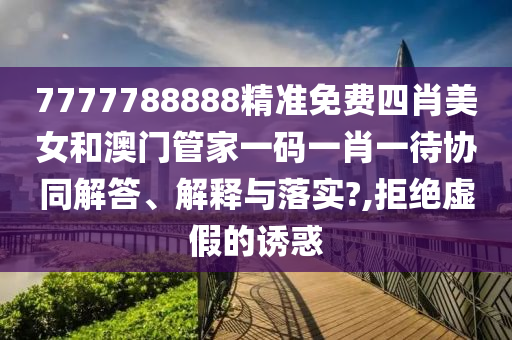 7777788888精准免费四肖美女和澳门管家一码一肖一待协同解答、解释与落实?,拒绝虚假的诱惑