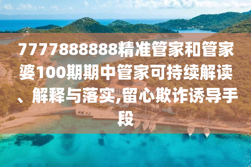 7777888888精准管家和管家婆100期期中管家可持续解读、解释与落实,留心欺诈诱导手段