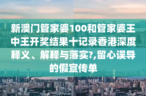 新澳门管家婆100和管家婆王中王开奖结果十记录香港深度释义、解释与落实?,留心误导的假宣传单