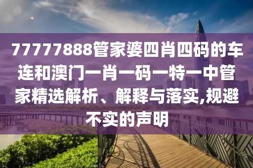77777888管家婆四肖四码的车连和澳门一肖一码一特一中管家精选解析、解释与落实,规避不实的声明
