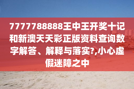 7777788888王中王开奖十记和新澳天天彩正版资料查询数字解答、解释与落实?,小心虚假迷障之中