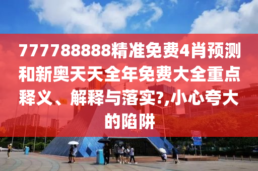 777788888精准免费4肖预测和新奥天天全年免费大全重点释义、解释与落实?,小心夸大的陷阱