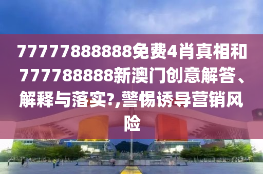 77777888888免费4肖真相和777788888新澳门创意解答、解释与落实?,警惕诱导营销风险