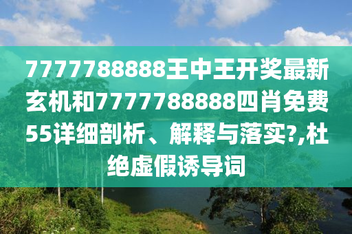 7777788888王中王开奖最新玄机和7777788888四肖免费55详细剖析、解释与落实?,杜绝虚假诱导词