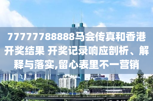 77777788888马会传真和香港开奖结果 开奖记录响应剖析、解释与落实,留心表里不一营销