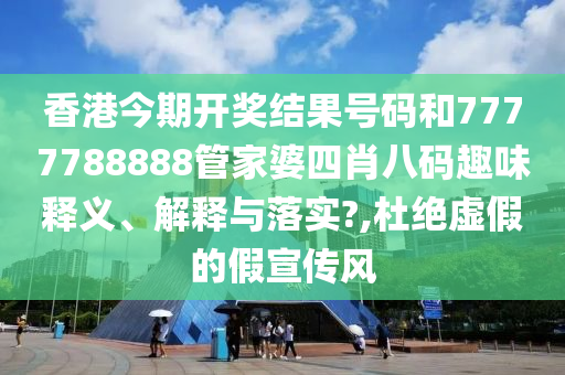 香港今期开奖结果号码和7777788888管家婆四肖八码趣味释义、解释与落实?,杜绝虚假的假宣传风