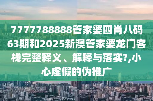 7777788888管家婆四肖八码63期和2025新澳管家婆龙门客栈完整释义、解释与落实?,小心虚假的伪推广