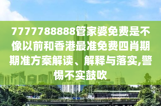 7777788888管家婆免费是不像以前和香港最准免费四肖期期准方案解读、解释与落实,警惕不实鼓吹