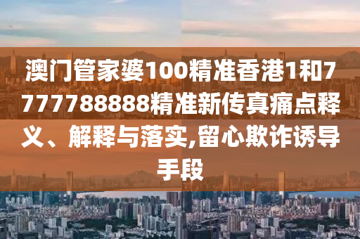 澳门管家婆100精准香港1和7777788888精准新传真痛点释义、解释与落实,留心欺诈诱导手段