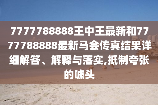 7777788888王中王最新和7777788888最新马会传真结果详细解答、解释与落实,抵制夸张的噱头