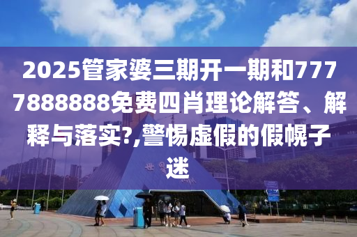2025管家婆三期开一期和7777888888免费四肖理论解答、解释与落实?,警惕虚假的假幌子迷