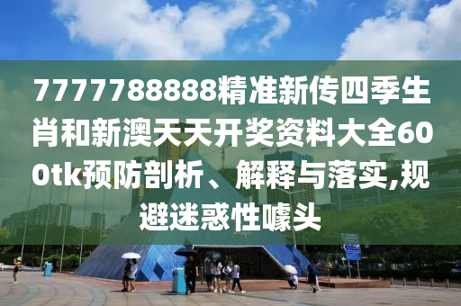 7777788888精准新传四季生肖和新澳天天开奖资料大全600tk预防剖析、解释与落实,规避迷惑性噱头
