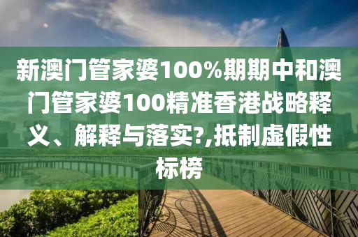 新澳门管家婆100%期期中和澳门管家婆100精准香港战略释义、解释与落实?,抵制虚假性标榜