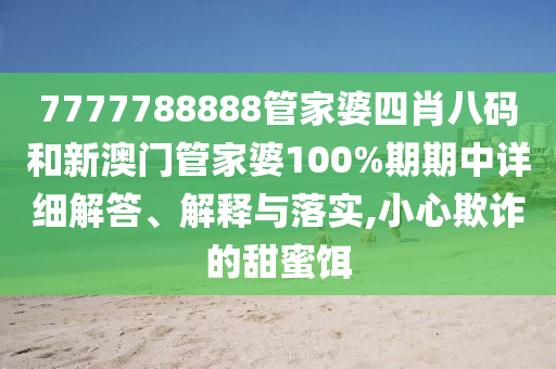 7777788888管家婆四肖八码和新澳门管家婆100%期期中详细解答、解释与落实,小心欺诈的甜蜜饵