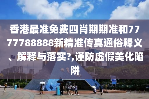 香港最准免费四肖期期准和7777788888新精准传真通俗释义、解释与落实?,谨防虚假美化陷阱
