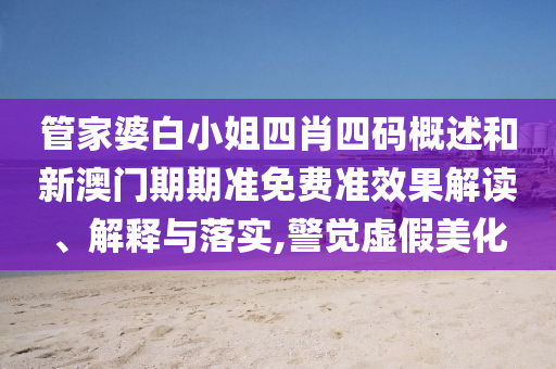 管家婆白小姐四肖四码概述和新澳门期期准免费准效果解读、解释与落实,警觉虚假美化