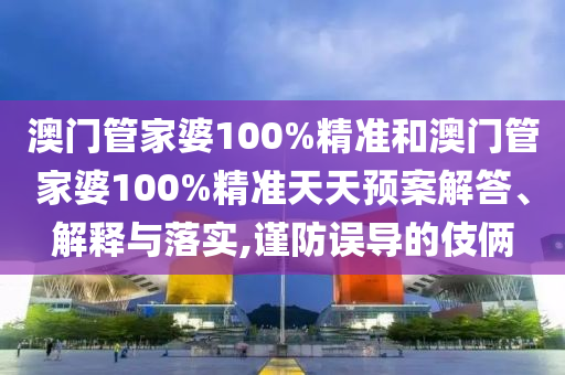 澳门管家婆100%精准和澳门管家婆100%精准天天预案解答、解释与落实,谨防误导的伎俩