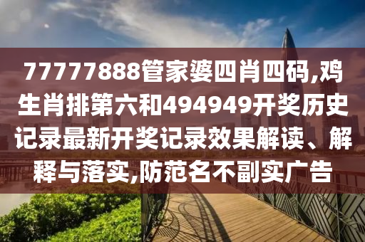 77777888管家婆四肖四码,鸡生肖排第六和494949开奖历史记录最新开奖记录效果解读、解释与落实,防范名不副实广告